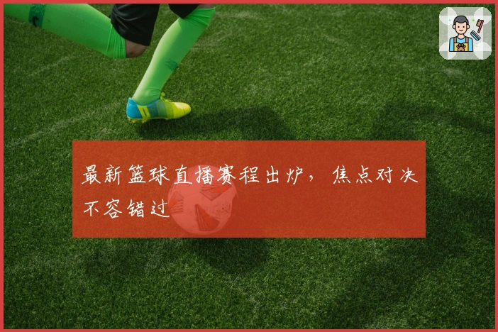 最新篮球直播赛程出炉，焦点对决不容错过