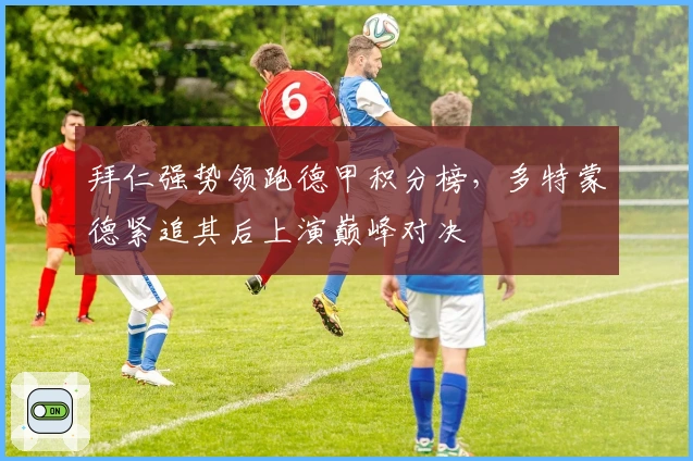 拜仁强势领跑德甲积分榜，多特蒙德紧追其后上演巅峰对决