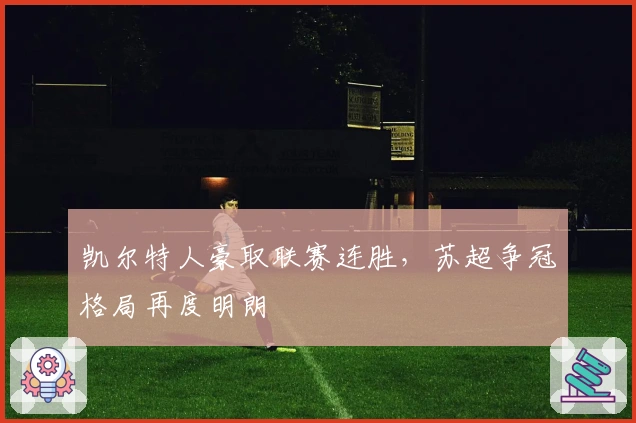 凯尔特人豪取联赛连胜，苏超争冠格局再度明朗