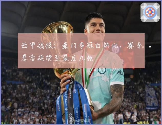 西甲战报：豪门争冠白热化，赛季悬念延续至最后几轮