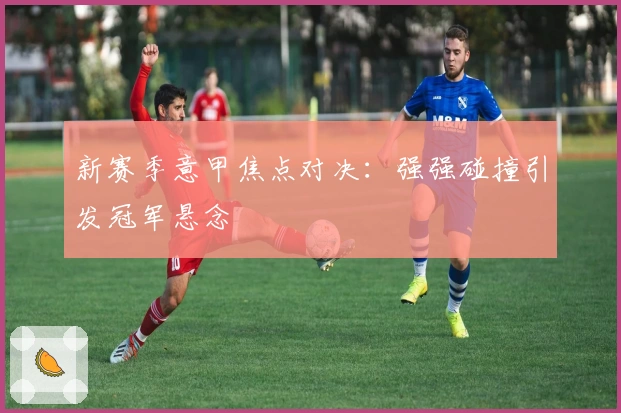 新赛季意甲焦点对决：强强碰撞引发冠军悬念