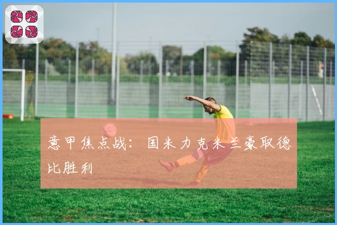 意甲焦点战：国米力克米兰豪取德比胜利