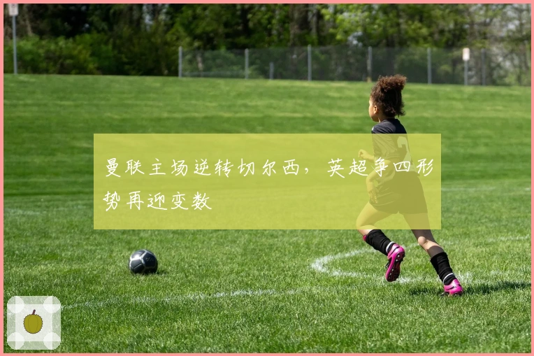 曼联主场逆转切尔西，英超争四形势再迎变数