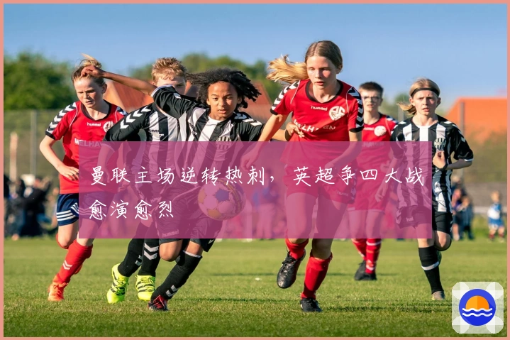 曼联主场逆转热刺，英超争四大战愈演愈烈