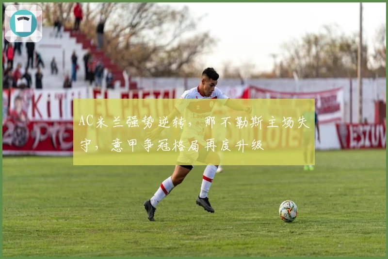 AC米兰强势逆转，那不勒斯主场失守，意甲争冠格局再度升级