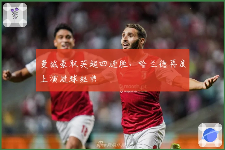 曼城豪取英超四连胜，哈兰德再度上演进球经典