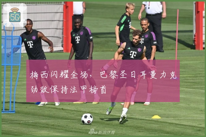 梅西闪耀全场，巴黎圣日耳曼力克劲敌保持法甲榜首