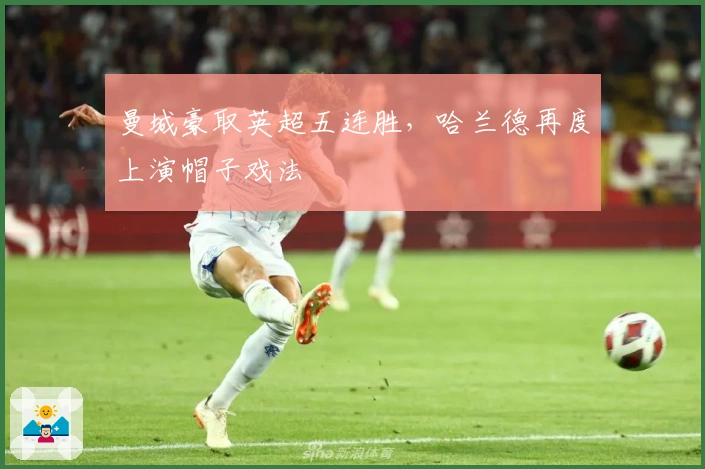 曼城豪取英超五连胜，哈兰德再度上演帽子戏法