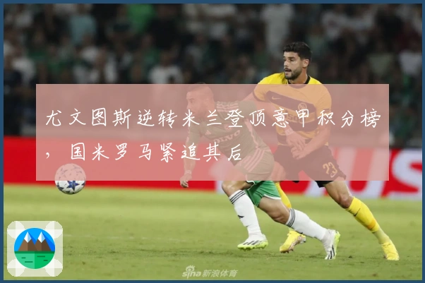 尤文图斯逆转米兰登顶意甲积分榜,国米罗马紧追其后