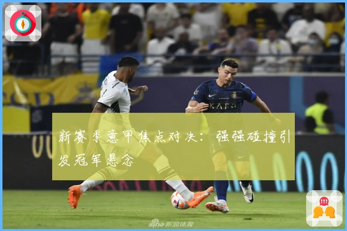 新赛季意甲焦点对决：强强碰撞引发冠军悬念
