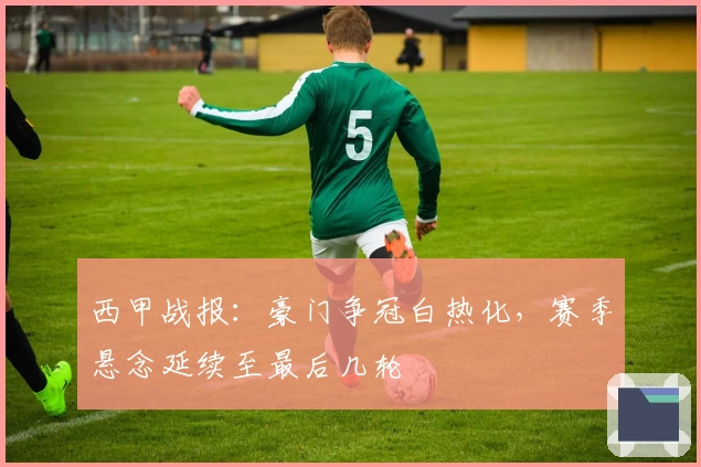 西甲战报:豪门争冠白热化,赛季悬念延续至最后几轮