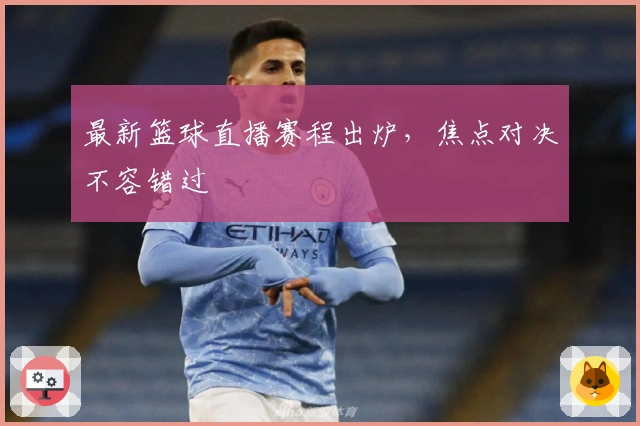 最新篮球直播赛程出炉，焦点对决不容错过