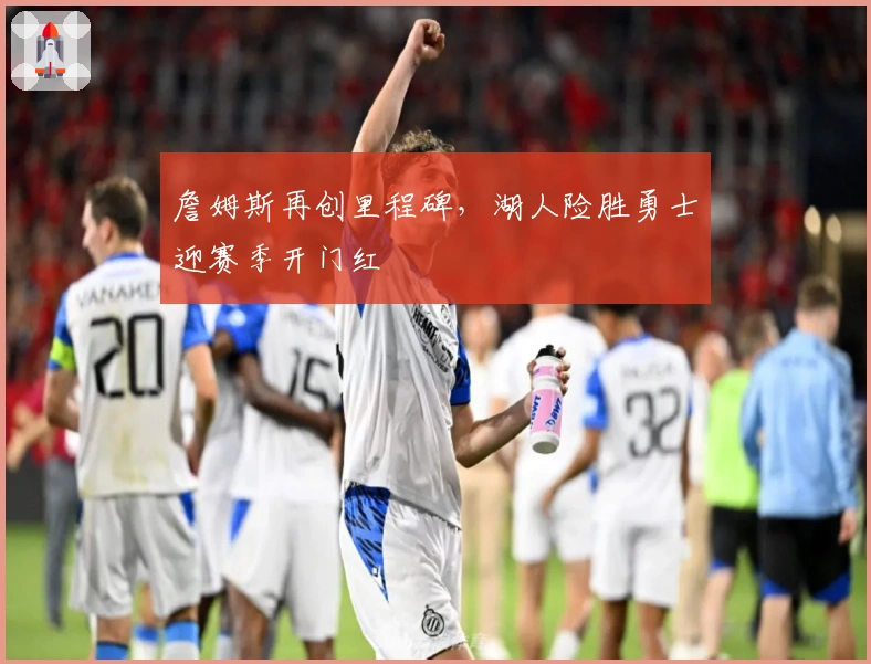 詹姆斯再创里程碑，湖人险胜勇士迎赛季开门红