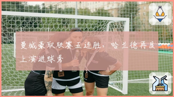 曼城豪取联赛五连胜，哈兰德再度上演进球秀