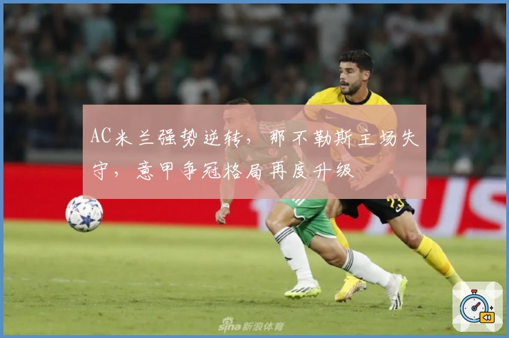 AC米兰强势逆转，那不勒斯主场失守，意甲争冠格局再度升级