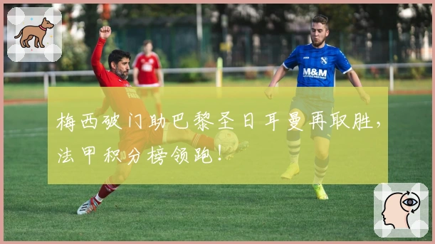 梅西破门助巴黎圣日耳曼再取胜，法甲积分榜领跑！